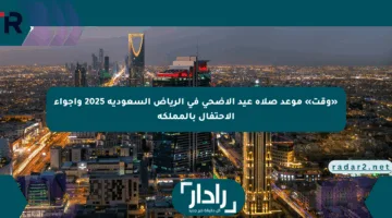 «وقت» موعد صلاة عيد الأضحى في الرياض السعودية 2025 وأجواء الاحتفال بالمملكة